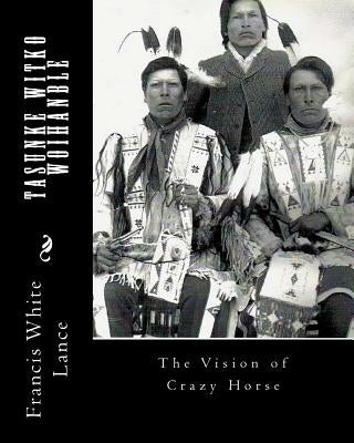 Tasunke Witko Woihanble: The Vision of Crazy Horse by White Lance, Francis