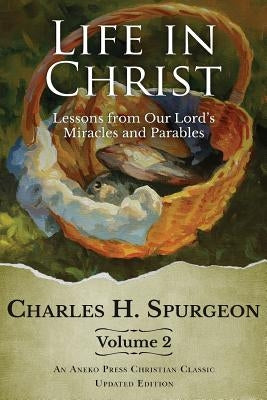 Life in Christ Vol 2: Lessons from Our Lord's Miracles and Parables by Spurgeon, Charles H.