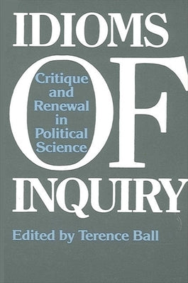 Idioms of Inquiry: Critique and Renewal in Political Science by Ball, Terence