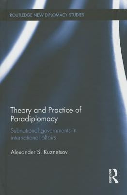 Theory and Practice of Paradiplomacy: Subnational Governments in International Affairs by Kuznetsov, Alexander