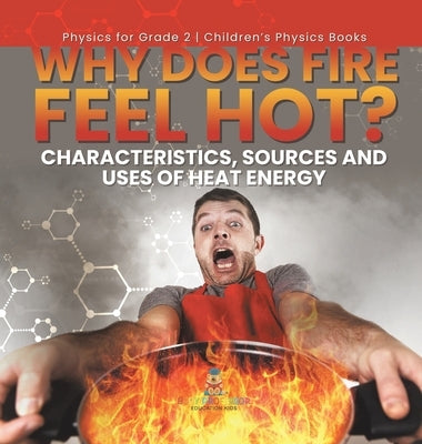 Why Does Fire Feel Hot? Characteristics, Sources and Uses of Heat Energy Physics for Grade 2 Children's Physics Books by Baby Professor