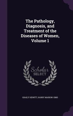 The Pathology, Diagnosis, and Treatment of the Diseases of Women, Volume 1 by Hewitt, Graily