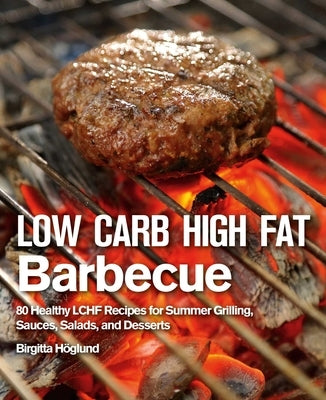 Low Carb High Fat Barbecue: 80 Healthy Lchf Recipes for Summer Grilling, Sauces, Salads, and Desserts by Höglund, Birgitta