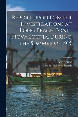 Report Upon Lobster Investigations at Long Beach Pond, Nova Scotia, During the Summer of 1915 [microform] by Knight, A. P.