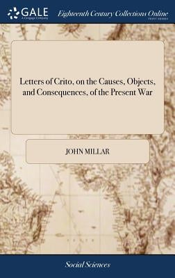 Letters of Crito, on the Causes, Objects, and Consequences, of the Present War by Millar, John