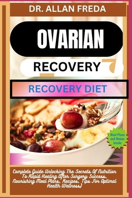Ovarian Surgery Recovery Diet: Complete Guide Unlocking The Secrets Of Nutrition To Rapid Healing After Surgery Success, Nourishing Meal Plans, Recipe by Freda, Allan