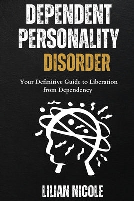 Dependent Personality Disorder: Your Definitive Guide to Liberation from Dependency by Nicole, Lilian