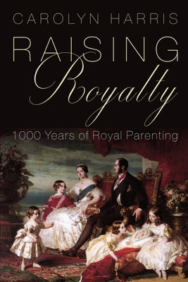 Raising Royalty: 1000 Years of Royal Parenting by Harris, Carolyn