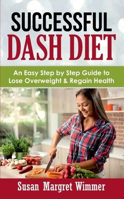 Successful DASH Diet: An Easy Step by Step Guide to Lose Overweight & Regain Health by Wimmer, Susan Margret