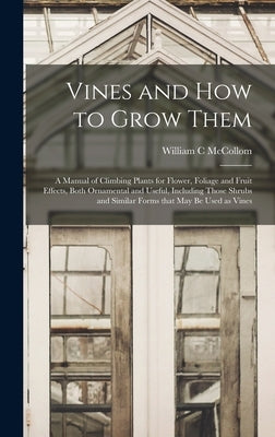 Vines and How to Grow Them: a Manual of Climbing Plants for Flower, Foliage and Fruit Effects, Both Ornamental and Useful, Including Those Shrubs by McCollom, William C.
