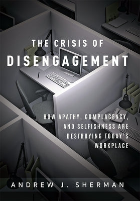 Crisis of Disengagement: How Apathy, Complacency, and Selfishness Are Destroying Today's Workplace by Sherman, Andrew J.
