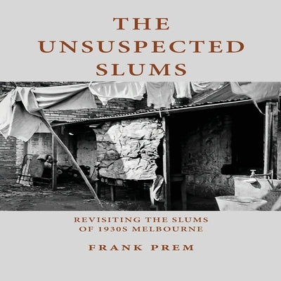 The Unsuspected Slums: Revisiting the Slums of 1930s Melbourne by Prem, Frank