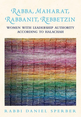 Rabba, Maharat, Rabbanit, Rebbetzin: Women with Leadership Authority According to Halachah by Sperber, Daniel