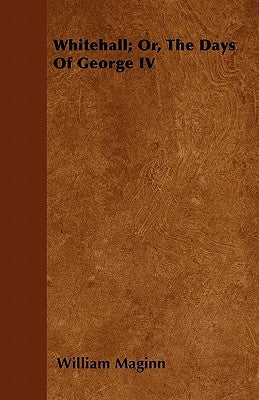 Whitehall; Or, the Days of George IV by Maginn, William