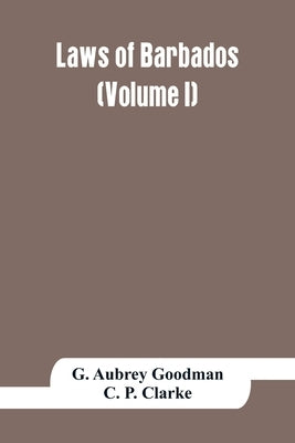 Laws of Barbados (Volume I) by Aubrey Goodman, G.