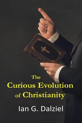 The Curious Evolution of Christianity: How a bizarre religion grew out of superstition, legend, and exploitation. by Dalziel, Ian G.