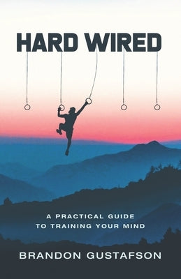 Hard Wired: A Practical Guide To Training Your Mind by Gustafson, Brandon