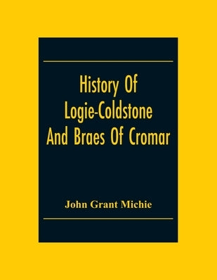 History Of Logie-Coldstone And Braes Of Cromar by Grant Michie, John