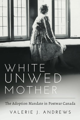 White Unwed Mother; The Adoption Mandate in Postwar Canada by Andrews, Valerie