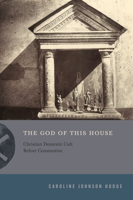 The God of This House: Christian Domestic Cult Before Constantine by Johnson Hodge, Caroline
