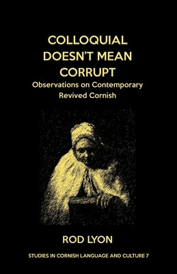 Colloquial Doesn't Mean Corrupt: Observations on contemporary Revived Cornish by Lyon, Rod
