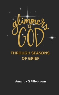 Glimmers of God: Through Seasons of Grief by Fillebrown, Amanda G.