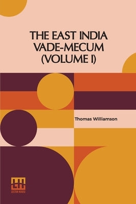 The East India Vade-Mecum (Volume I): Or, Complete Guide To Gentlemen Intended For The Civil, Military, Or Naval Service Of The Hon. East India Compan by Williamson, Thomas