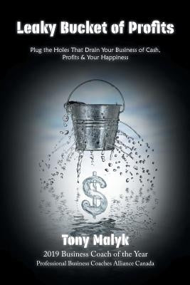 Leaky Bucket of Profits: Plug the Holes That Drain Your Business of Cash, Profits & Your Happiness by Malyk, Tony