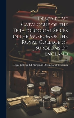 Descriptive Catalogue of the Teratological Series in the Museum of the Royal College of Surgeons of England by Royal College of Surgeons of England