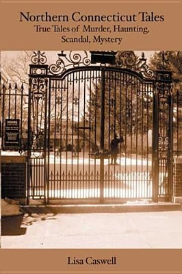Northern Connecticut Tales: True Tales of Murder, Hauntings, Scandal, Mystery. by Caswell, Lisa