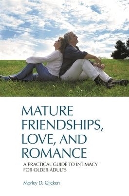 Mature Friendships, Love, and Romance: A Practical Guide to Intimacy for Older Adults by Glicken, Morley D.