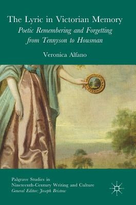 The Lyric in Victorian Memory: Poetic Remembering and Forgetting from Tennyson to Housman by Alfano, Veronica