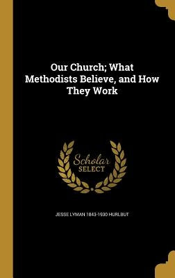 Our Church; What Methodists Believe, and How They Work by Hurlbut, Jesse Lyman 1843-1930