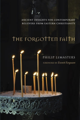 The Forgotten Faith: Ancient Insights for Contemporary Believers from Eastern Christianity by Lemasters, Philip