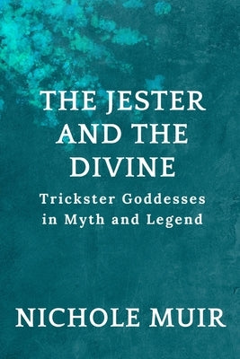 The Jester and the Divine: Trickster Goddesses in Myth and Legend by Muir, Nichole