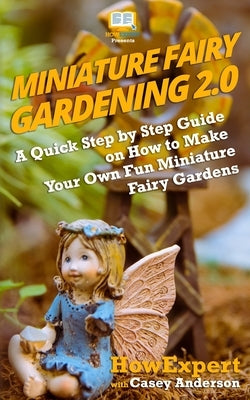 Miniature Fairy Gardening 2.0: A Quick Step by Step Guide on How to Make Your Own Fun Miniature Fairy Gardens by Anderson, Casey