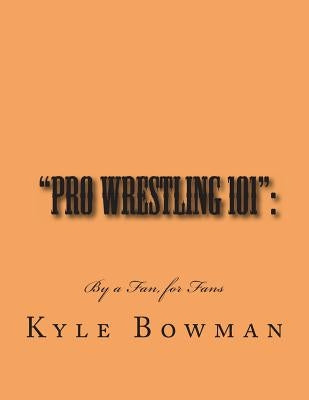 "Pro Wrestling 101": : By a Fan, for Fans by Bowman, Kyle