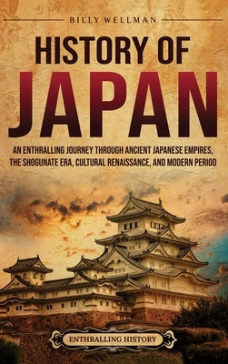History of Japan: An Enthralling Journey Through Ancient Japanese Empires, the Shogunate Era, Cultural Renaissance, and Modern Period by Wellman, Billy