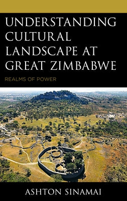 Understanding Cultural Landscape at Great Zimbabwe: Realms of Power by Sinamai, Ashton