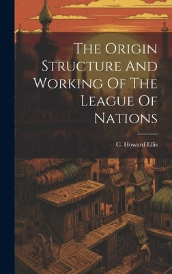 The Origin Structure And Working Of The League Of Nations by Ellis, C. Howard