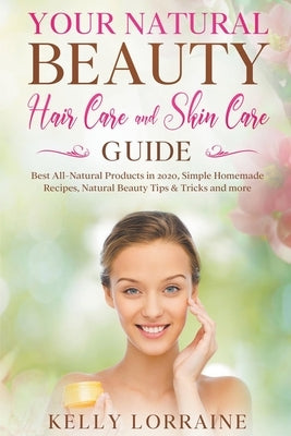Your Natural Beauty Hair Care and Skin Care Guide: Best All-Natural Products in 2020, Simple Homemade Recipes, Natural Beauty Tips & Tricks and more by Lorraine, Kelly