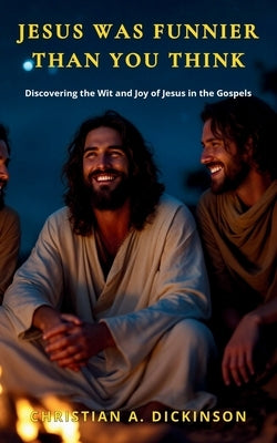 Jesus Was Funnier Than You Think: Discovering the Wit and Joy of Jesus in the Gospels by Dickinson, Christian A.