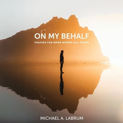 On My Behalf: Prayers for When Words Fall Short by Labrum, Michael A.