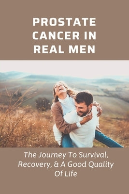 Prostate Cancer In Real Men: The Journey To Survival, Recovery, & A Good Quality Of Life: Prostate Health Books by Rotunno, Stefania