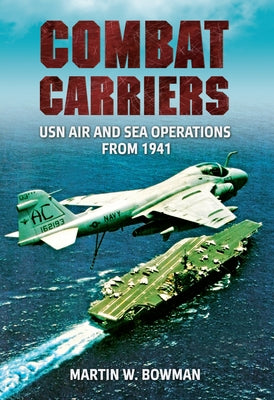 Combat Carriers: USN Air and Sea Operations from 1941 by Bowman, Martin W.