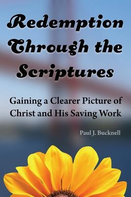 Redemption Through the Scriptures: Gaining a Clearer Picture of Christ and His Saving Work by Bucknell, Paul J.