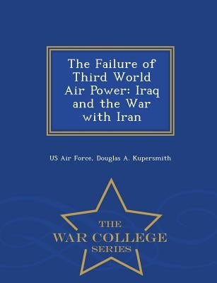 The Failure of Third World Air Power: Iraq and the War with Iran - War College Series by Us Air Force