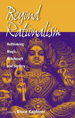 Beyond Rationalism: Rethinking Magic, Witchcraft and Sorcery by Kapferer, Bruce