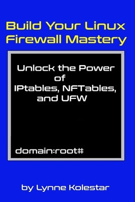 Build Your Linux Firewall Mastery: Unlock the Power of IPtables, NFTables, and UFW by Kolestar, Lynne