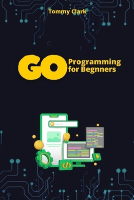 Go Programming for Beginners: Master Go from Scratch with Easy-to-Follow Steps by Clark, Tommy